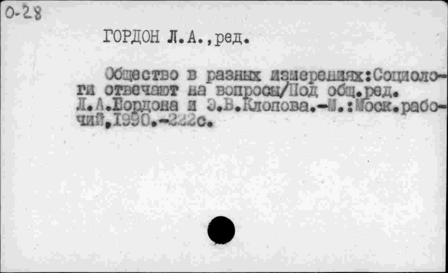 ﻿ГОРДОН Л.А.,ред.
Общество в разных азиорсьзяххСошоло-ги отвечают на вопрооы/'Оод общ^ред. Л.АДСордэна з и^.алопова.-О.г’кхж.рабо-чий,1990.-&^с*